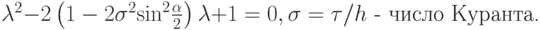 $ {\lambda}^2 - 2 \left({1 - 2 {\sigma}^2 {\sin}^2 \frac{\alpha }{2}}
\right) {\lambda}+ 1 = 0,  {\sigma}={\tau}/h \mbox{ - число Куранта.}  $