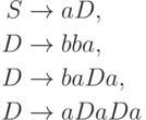 \begin{align*}
S \; & {\to} \; aD , \\
D \; & {\to} \; bba , \\
D \; & {\to} \; baDa , \\
D \; & {\to} \; aDaDa \\
\end{align*}