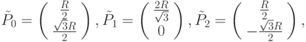 $\tilde{P}_0 =  \left( \begin{array}{c} 
\frac{R}{2} \\ 
\frac{\sqrt{3}R}{2} 
\end{array} \right),  \tilde{P}_1 =  \left( \begin{array}{c} 
\frac{2R}{\sqrt{3}} \\ 
0  
\end{array} \right),  \tilde{P}_2 =  \left( \begin{array}{c} 
\frac{R}{2} \\ 
-\frac{\sqrt{3}R}{2} 
\end{array} \right), $