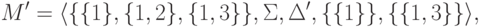 M' =
 \langle \{ \{ 1 \} , \{ 1 , 2 \} , \{ 1 , 3 \} \} , \Sigma , \Delta' ,
 \{ \{ 1 \} \} , \{ \{ 1 , 3 \} \} \rangle ,