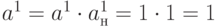 a^{1}=a^{1}\cdot a_{н}^{1}=1\cdot 1=1