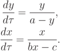 \begin{gather*}
\frac{dy}{d{\tau}} = \frac{y}{a - y}, \\ 
\frac{dx}{d{\tau}} = \frac{x}{bx - c}. \end{gather*}