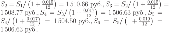  S_2 = S_1 /left(1 frac{0.015}{12}right)= 1,510.66mbox{ руб.}, S_3 = S_2 /left(1 frac{0.015}{12}right)= 1,508.77mbox{ руб.}, 
 S_4 = S_3 /left(1 frac{0.017}{12}right)= 1,506.63mbox{ руб.}, S_5 = S_4 /left(1 frac{0.017}{12}right)= 1,504.50mbox{ руб.}, 
 S_6 = S_5 /left(1 frac{0.019}{12}right)= 1,506.63mbox{ руб.}. 