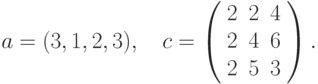 $$
a=(3,1,2,3),\quad c=\left(\begin{array}{ccc}
 2  &2  &4\\
 2  &4  &6\\
 2  &5  &3
 \end{array}\right).
$$