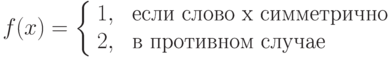 f(x) = \left \{\begin{array}{ll}
             1, & \mbox{ если слово x  симметрично}\\
             2, & \mbox{ в противном случае}
      \end{array}   \right.