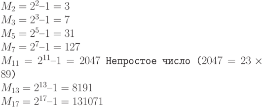 \tt\parindent0pt

$M_{2} = 2^{2} – 1 = 3$

$M_{3} = 2^{3} – 1 = 7$

$M_{5} = 2^{5} – 1 = 31$

$M_{7} = 2^{7} – 1 = 127$

$M_{11} = 2^{11} – 1 = 2047$     Непростое число ($2047 = 23 \times  89$)

$M_{13} = 2^{13} – 1 = 8191$

$M_{17} = 2^{17} – 1 = 131071$	