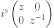 i^s\begin{pmatrix} z&0\\ 0&z^{-1} \end{pmatrix}