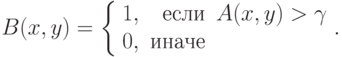 B(x, y) = { \left\{ \begin{array}{lrl} 1, & \text{если} & A(x, y) > \gamma \\
0, & \text{иначе} & \\
\end{array} \right. }.