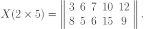 X(2\times 5)=\left\| \begin{array}{ccccc}3&6&7&10&12\\8&5&6&15&9\end{array}\right\|.