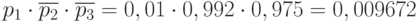 $ p_{1} \cdot \overline {p_{2}} \cdot \overline {p_{3}} =0,01 \cdot 0,992 \cdot 0,975 = 0,009672$