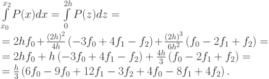 &\int\limits_{{x_0}}^{{x_2}} {P(x)dx} = \int\limits_0^{2h}{P(z)dz} = \\
&=2h{f_0} + \frac{{(2h)}^2}{4h}\left( - 3{f_0} + 4{f_1} - {f_2}\right) + \frac{{(2h)}^3}{6h^2}\left({f_0} - 2{f_1} + {f_2}\right) = \\
&=2h{f_0} + h\left( - 3{f_0} + 4{f_1} - {f_2} \right) + \frac{{4h}}{3}\left({f_0} - 2{f_1} + {f_2}\right) = \\
&=\frac{h}{3}\left(6{f_0} - 9{f_0} + 12{f_1} - 3{f_2} + 4{f_0} - 8{f_1} + 4{f_2}\right).