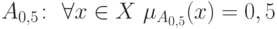 \(A_{0,5}\colon\  \forall x \in X\ \mu _{A_{0,5} } (x) = 0,5\)