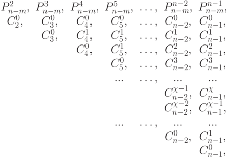 \begin{array}{ccccccc}
P^2_{n-m}, & P^3_{n-m}, & P^4_{n-m}, & P^5_{n-m}, & …, & P^{n-2}_{n-m}, & P^{n-1}_{n-m}, \\
C^0_2, & C^0_3, & C^0_4, & C^0_5, & … , & C^0_{n-2}, & C^0_{n-1}, \\
       & C^0_3, & C^1_4, & C^1_5, & … , & C^1_{n-2}, & C^1_{n-1}, \\
	   &        & C^0_4, & C^1_5, & … , & C^2_{n-2}, & C^2_{n-1}, \\
	   &        &        & C^0_5, & … , & C^3_{n-2}, & C^3_{n-1}, \\
	   &        &        & ...    & … , & ...        & ...        \\	   
	   &        &        &        &     & C^{\chi-1}_{n-2}, & C^{\chi}_{n-1}, \\	   
	   &        &        &        &     & C^{\chi-2}_{n-2}, & C^{\chi-1}_{n-1}, \\	   	   
	   &        &        & ...    & … , & ...         & ...        \\	   	   
	   &        &        &        &     & C^{0}_{n-2}, & C^1_{n-1}, \\	   
	   &        &        &        &     &            & C^{0}_{n-1}, \\	   	   	   
\end{array}