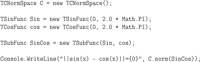 \begin{verbatim}
TCNormSpace C = new TCNormSpace();

TSinFunc Sin = new TSinFunc(0, 2.0 * Math.PI);
TCosFunc cos = new TCosFunc(0, 2.0 * Math.PI);

TSubFunc SinCos = new TSubFunc(Sin, cos);

Console.WriteLine("||sin(x) - cos(x)||={0}", C.norm(SinCos));
\end{verbatim}