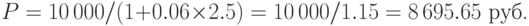 P=10\,000/(1+0.06\times 2.5)=10\,000/1.15=8\,695.65\mbox{ руб.}