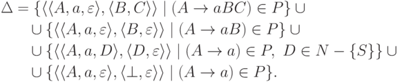 \begin{align*}
\Delta &=
\{ \lp \lp A , a , \varepsilon \rp ,
\lp B , C \rp \rp \mid ( A \tto a B C ) \in P \} \cup {} \\
&\myqquad \cup
\{ \lp \lp A , a , \varepsilon \rp ,
\lp B , \varepsilon \rp \rp \mid ( A \tto a B ) \in P \} \cup {} \\
&\myqquad \cup
\{ \lp \lp A , a , D \rp ,
\lp D , \varepsilon \rp \rp \mid
( A \tto a ) \in P \commaand D \in N \sminus \{ S \} \} \cup {} \\
&\myqquad \cup
\{ \lp \lp A , a , \varepsilon \rp ,
\lp \bot , \varepsilon \rp \rp \mid
( A \tto a ) \in P \} .
\end{align*}