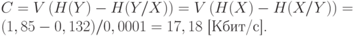 
     C=Vleft(H(Y)-H(Y/X)right)=Vleft(H(X)-H(X/Y)right)=\
     (1,85-0,132)/0,0001=17,18 text{ [Кбит/с].}
