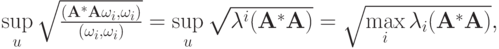 $  \sup\limits_u \sqrt{\frac{(\mathbf{A}^* \mathbf{A}\omega_i, \omega_i)}{(\omega_i, \omega_i)}} = \sup\limits_u \sqrt{\lambda^i (\mathbf{A}^*\mathbf{A})} = \sqrt{\max\limits_i {\lambda_i (\mathbf{A}^* \mathbf{A})}},
$