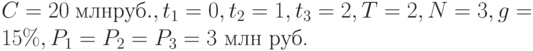 C=20~млн руб., t_{1}=0, t_{2}=1, t_{3}=2, T=2, N=3,g=15\%, P_{1}=P_{2}=P_{3}=3\mbox{ млн руб.}