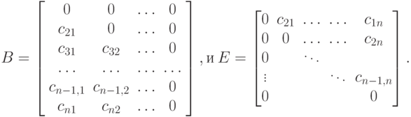 B = \left[ {\begin{array}{*{20}{c}}
  0&0&{\dots}&0 \\ 
  {{c_{21}}}&0&{\dots}&0 \\ 
  {{c_{31}}}&{{c_{32}}}&{\dots}&0 \\ 
  {\dots}&{\dots}&{\dots}&{\dots} \\ 
  {{c_{n - 1,1}}}&{{c_{n - 1,2}}}&{\dots}&0 \\ 
  {{c_{n1}}}&{{c_{n2}}}&{\dots}&0 
\end{array}} \right], 
\text{и}\  
E=\left[ \begin{matrix}
   0 & {{c}_{21}} & \dots & \dots & {{c}_{1n}}  \\
   0 & 0 & \dots & \dots & {{c}_{2n}}  \\
   0 & {} & \ddots  & {} & {}  \\
   \vdots  & {} & {} & \ddots  & {{c}_{n-1,n}}  \\
   0 & {} & {} & {} & 0  \\
\end{matrix} \right].