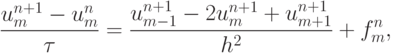 \frac{{u_m^{n + 1} - u_m^{n}}}{\tau} = \frac{{u_{m - 1}^{n + 1} - 2u_m^{n + 1} + 
u_{m + 1}^{n + 1}}}{{h^2}} + f_m^{n},