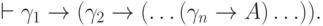 \vdash \gamma_1\to(\gamma_2\to(\ldots(\gamma_n\to A)\ldots)).