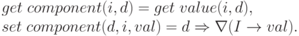 \begin{array}{l}
       get\;component(i, d) = get\;value(i, d), \\
       set\;component(d, i, val) = d \Rightarrow \nabla(I \to val).
    \end{array}