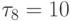 \tau _{8} = 10