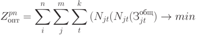 Z_{опт}^{pn} = \sum\limits_{i}^{n}{\sum\limits_{j}^{m}{\sum\limits_{t}^{k}{(N_{jt}(N_{jt}(З_{jt}^{общ})}}} \to min