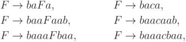 \begin{align*}
F \; & {\to} \; ba F a , & F \; & {\to} \; ba c a , \\
F \; & {\to} \; baa F aab , & F \; & {\to} \; baa c aab , \\
F \; & {\to} \; baaa F baa , & F \; & {\to} \; baaa c baa ,
\end{align*}