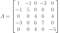 A=\begin{bmatrix}
1 & -1 & 0 & -3 & 0\\
-1 & 5 & 0 & 0 & 0\\
0 & 0 & 4 & 6 & 4\\
-3 & 0 & 6 & 7 & 0\\
0 & 0 & 4 & 0 & -5
\end{bmatrix}