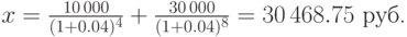 
x=\frac{10\,000}{(1+0.04)^4}+\frac{30\,000}{(1+0.04)^{8}}=30\,468.75\mbox{
руб.} 
