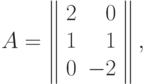 A=\left\|
\begin{array}{rr}
  2 & 0 \\
  1 & 1 \\
  0 & -2  
\end{array}
\right\|,