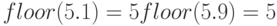 floor(5.1)=5\\ floor(5.9)=5