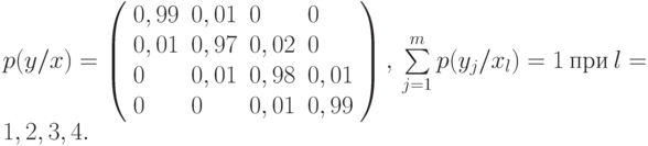 p(y/x)=left(begin{array}{llll}
    0,99&0,01&0&0\
    0,01&0,97&0,02&0\
    0&0,01&0,98&0,01\
    0&0&0,01&0,99
    end{array}
    right), 
    sumlimits_{j=1}^m p(y_j/x_l)=1 ~text{при}~ l=1,2,3,4.
    