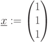 \underline{x}:=\begin{pmatrix} 1\\ 1\\ 1 \\ \end{pmatrix}