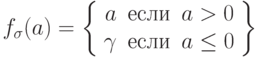 f_{\sigma}(a)=\left\{\begin{array}{rcl}a&\mbox{если}&a>0\\\gamma &\mbox{если}&a\le 0\end{array}\right\}