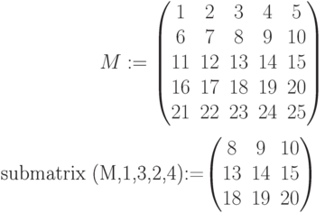 M:=begin{pmatrix} 1 & 2 & 3 & 4 & 5\ 6 & 7 & 8 & 9 & 10 \ 11 & 12 & 13 & 14 & 15 \ 16 & 17 & 18 & 19 & 20\ 21 & 22 & 23 & 24 & 25 end{pmatrix}

submatrix (M,1,3,2,4):=begin{pmatrix} 8 & 9 & 10\ 13 & 14 & 15\ 18 & 19 & 20 end{pmatrix}\
