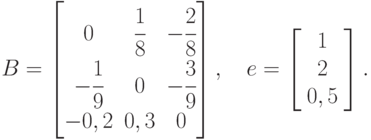 B=\left[ \begin{matrix}
   0 & \cfrac{1}{8} & -\cfrac{2}{8}  \\
   -\cfrac{1}{9} & 0 & -\cfrac{3}{9}  \\
   -0,2 & 0,3 & 0  \\
\end{matrix} \right],
\quad e = \left[ {\begin{array}{*{20}{c}}
  1 \\ 
  2 \\ 
  {0,5} 
\end{array}} \right] .