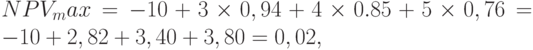 NPV_max = -10+3times 0,94+4times 0.85+5times 0,76 = -10+ 2,82 + 3,40 + 3,80 = 0,02,