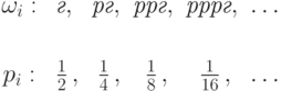 \begin{matrix}
\omega_{i}: & \textit{г},\; & \textit{рг},\; & \textit{ррг},\;
& \textit{рррг},\; & \ldots \\[.5mm]
         & \; & \; & \; 
& \;   &  \\[2mm]
     p_{i}: & \;\frac12\,,   &  \;\frac14\,,   &
\;\frac18\,,     & \;\frac{1}{16}\,, & \ldots
\end{matrix}