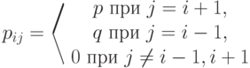 p_{ij}=\left\langle 
\begin{array}{ccc}
p\text{ при }j=i+1,\\
q\text{ при }j=i-1,\\
0\text{ при }j\ne i-1,i+1					  
\end{array}
 \right