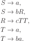 \begin{align*}
S \; & {\to} \; a , \\
S \; & {\to} \; b R , \\
R \; & {\to} \; c T T , \\
T \; & {\to} \; a , \\
T \; & {\to} \; b a .
\end{align*}