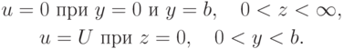 \begin{gather*}  u = 0 \mbox{ при } y = 0 \mbox{ и }y = b,\quad 0 < z < \infty, \\ 
u = U \mbox{ при } z = 0, \quad 0 < y < b.  \end{gather*}  