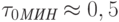 \tau_{0\textit{МИН}}\approx 0,5