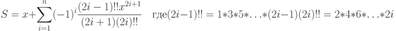 S=x+\sum\limits_{i=1}^n(-1)^i\frac{(2i-1)!!x^{2i+1}}{(2i+1)(2i)!!}\quad\text{где}\\(2i-1)!!=1*3*5*\ldots*(2i-1)\\ (2i)!!=2*4*6*\ldots*2i