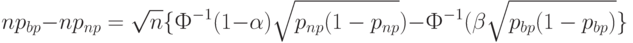 np_{bp}-np_{np}=\sqrt n\{Ф^{-1}(1-\alpha)\sqrt{p_{np}(1-p_{np}})-Ф^{-1}(\beta}\sqrt{p_{bp}(1-p_{bp})}\}