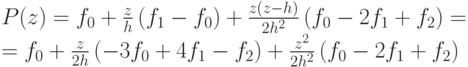 P(z) &= {f_0} + \frac{z}{h}\left( {{f_1} - {f_0}} \right) +
\frac{{z\left( {z - h} \right)}}{{2{h^2}}}\left( {{f_0} - 2{f_1} + {f_2}}
\right) = \\
&= {f_0} + \frac{z}{{2h}}\left( { - 3{f_0} + 4{f_1} - {f_2}} \right) +
\frac{{{z^2}}}{{2{h^2}}}\left( {{f_0} - 2{f_1} + {f_2}} \right)