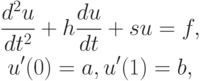 \begin{gather*}
\frac{d^2 u}{dt^2} + h\frac{du}{dt} + su = f, \\ 
u^{\prime}(0) = a, u^{\prime}(1) = b, 
\end{gather*}