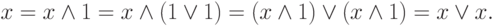 x = x \wedge 1 = x \wedge (1 \vee 1) = (x \wedge 1) \vee (x
\wedge 1) = x \vee x.